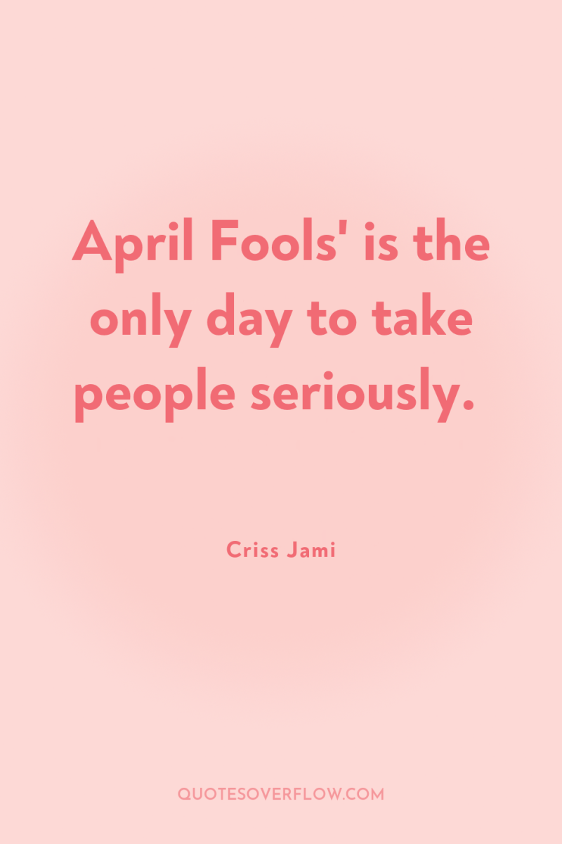 April Fools' is the only day to take people seriously. 