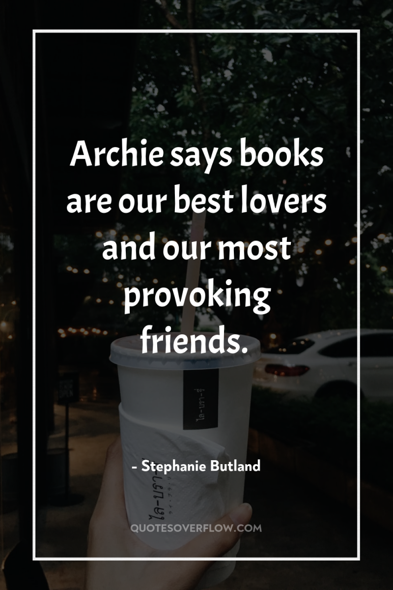 Archie says books are our best lovers and our most...