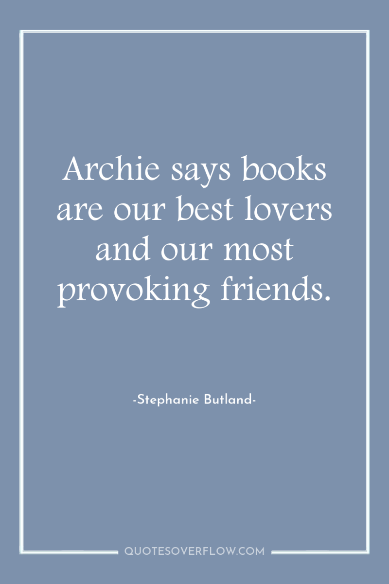 Archie says books are our best lovers and our most...
