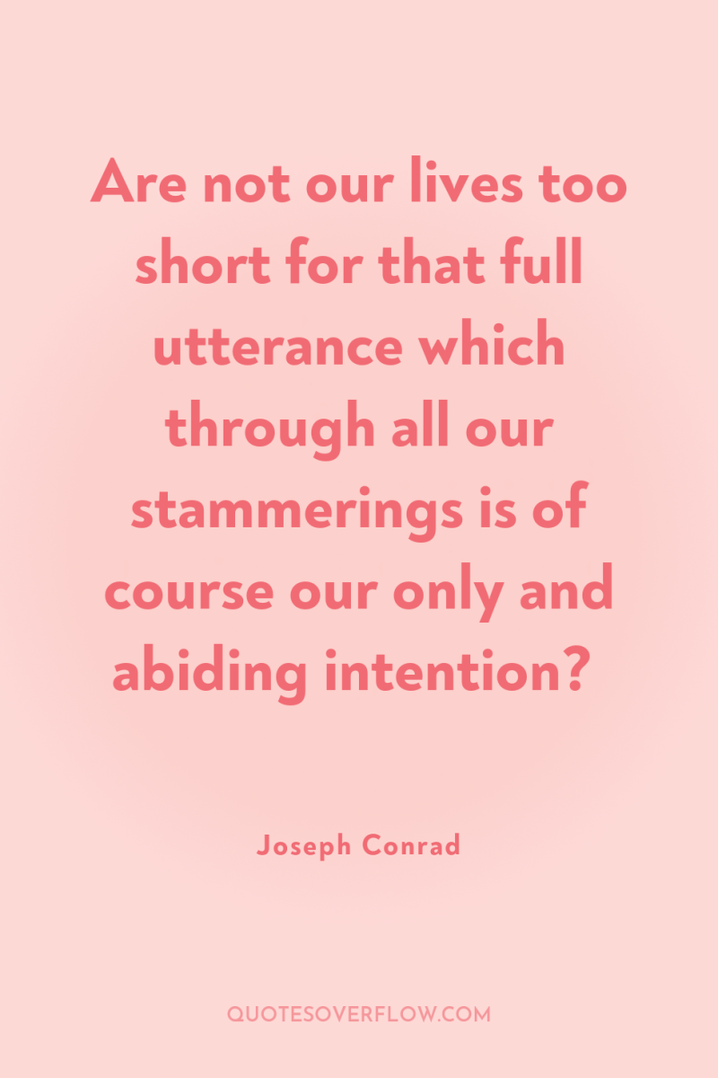 Are not our lives too short for that full utterance...
