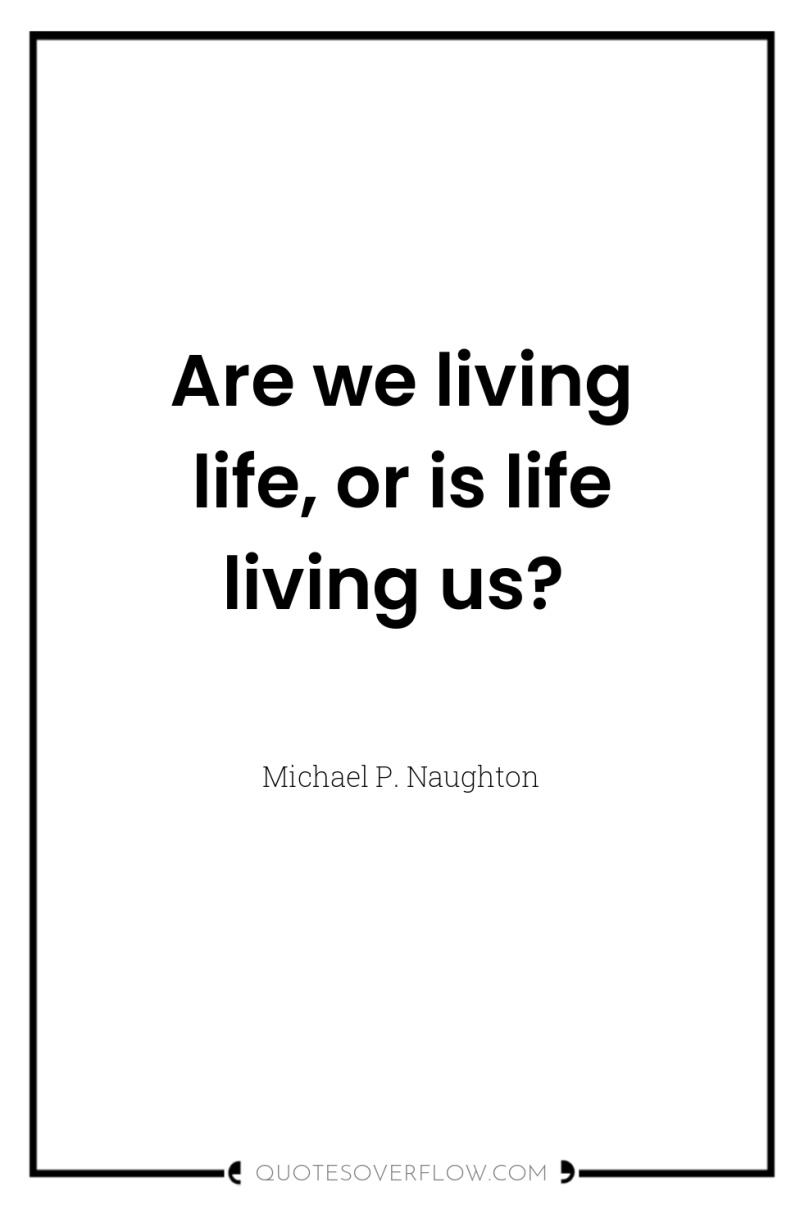Are we living life, or is life living us? 