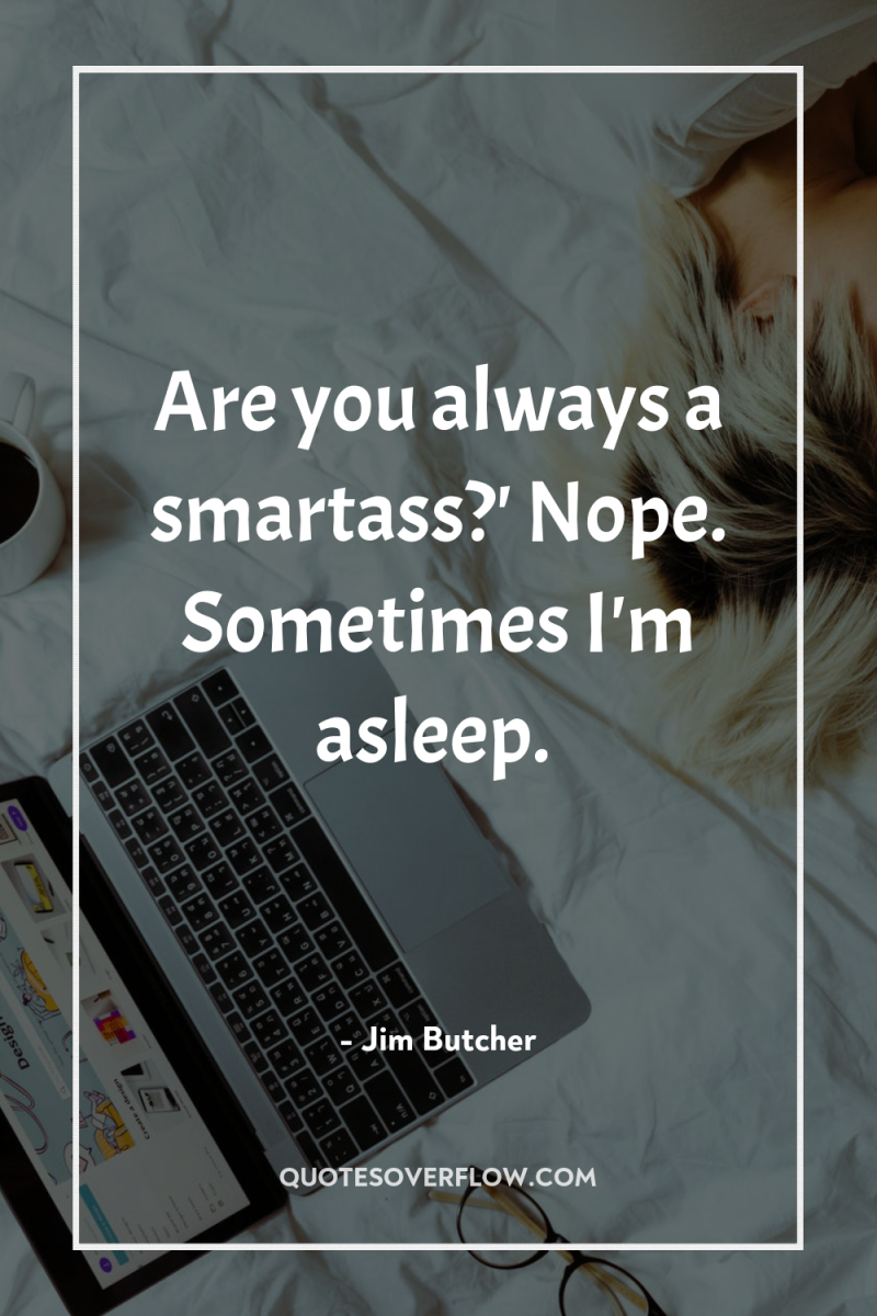 Are you always a smartass?' Nope. Sometimes I'm asleep. 