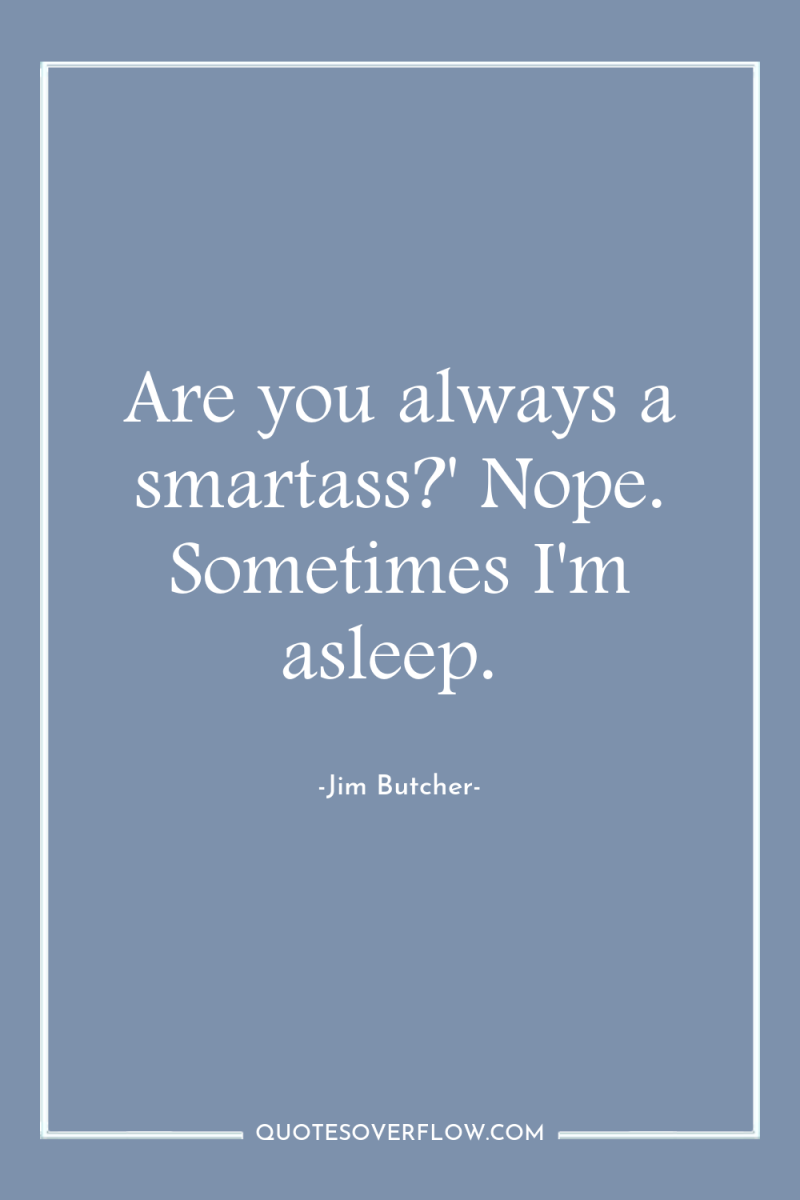 Are you always a smartass?' Nope. Sometimes I'm asleep. 