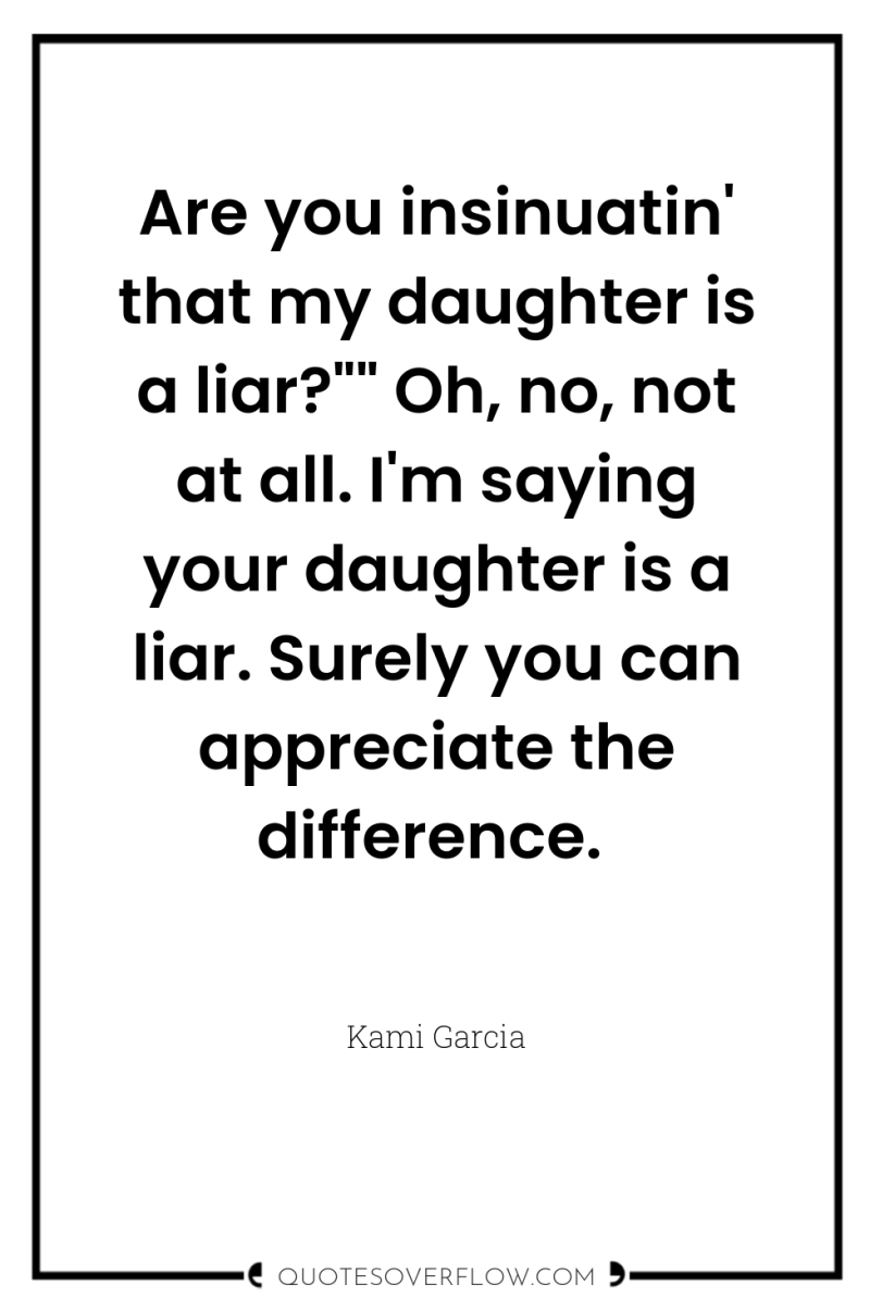 Are you insinuatin' that my daughter is a liar?
