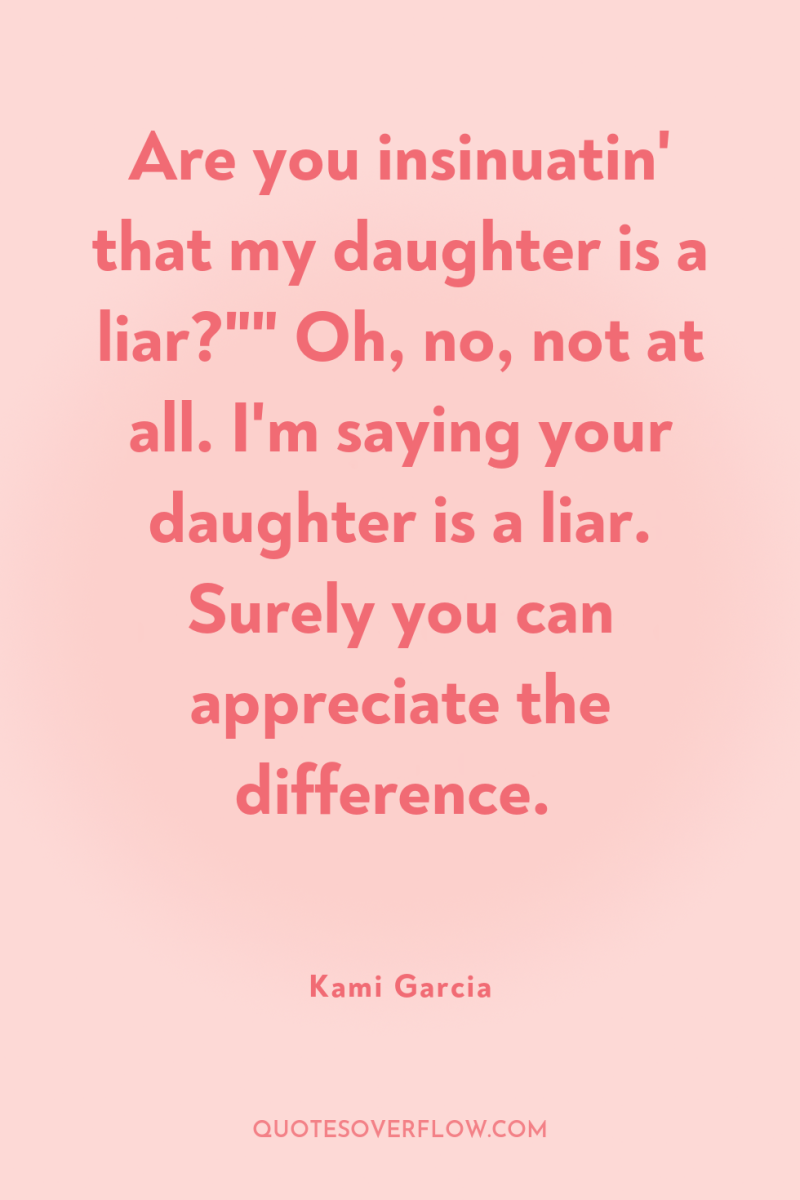 Are you insinuatin' that my daughter is a liar?