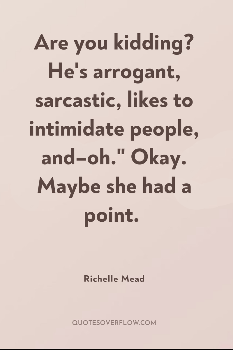 Are you kidding? He's arrogant, sarcastic, likes to intimidate people,...