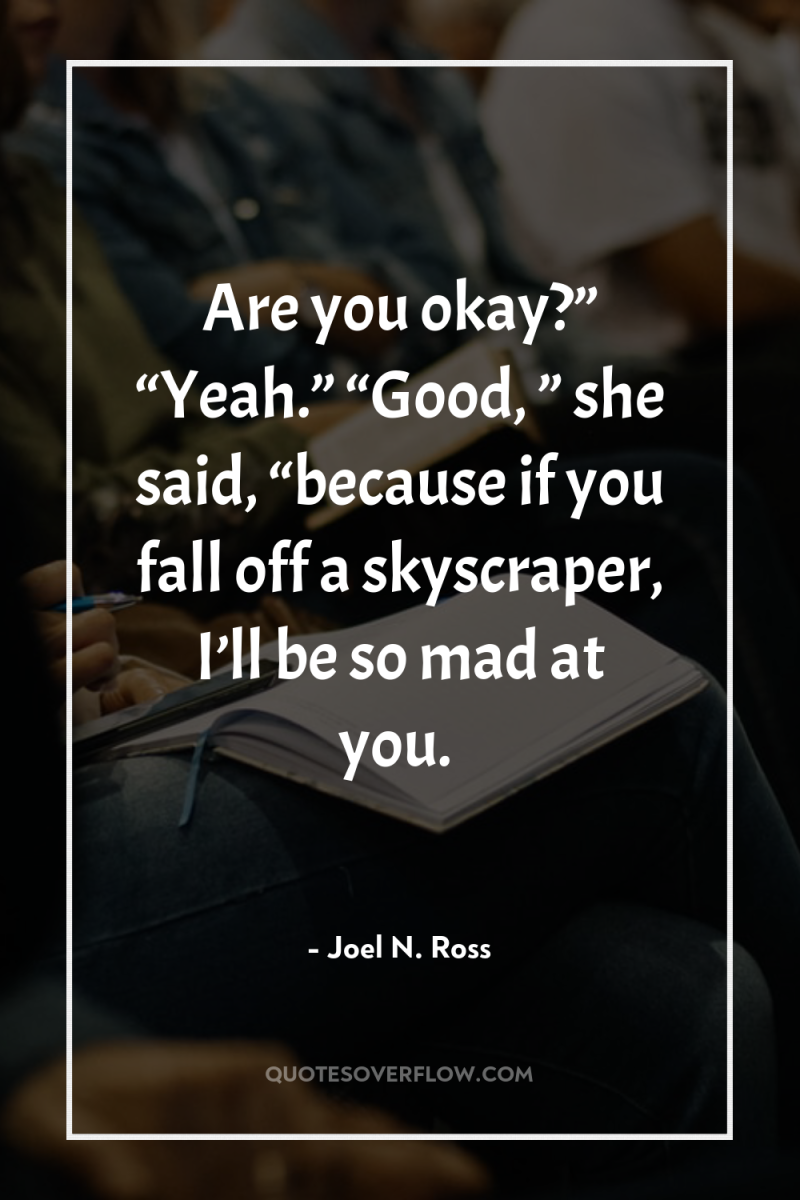 Are you okay?” “Yeah.” “Good, ” she said, “because if...
