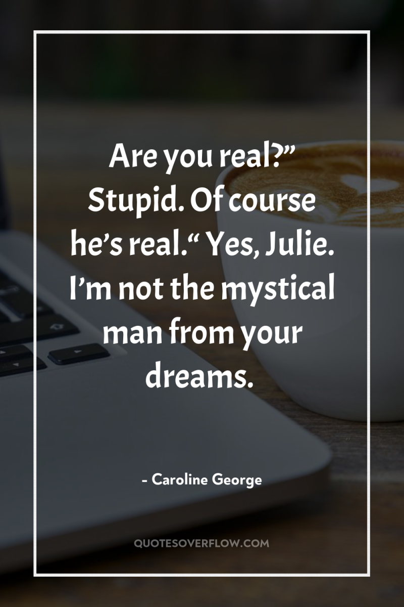 Are you real?” Stupid. Of course he’s real.“ Yes, Julie....