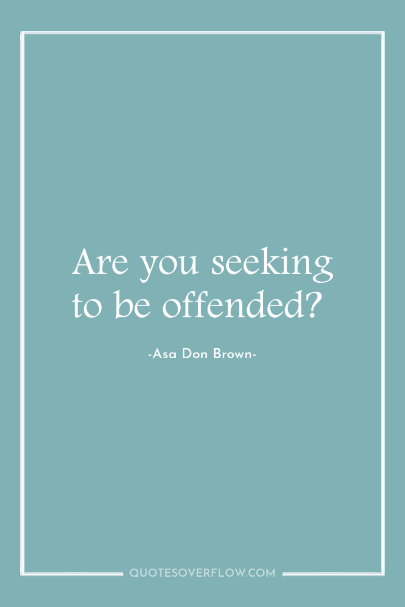 Are you seeking to be offended? 