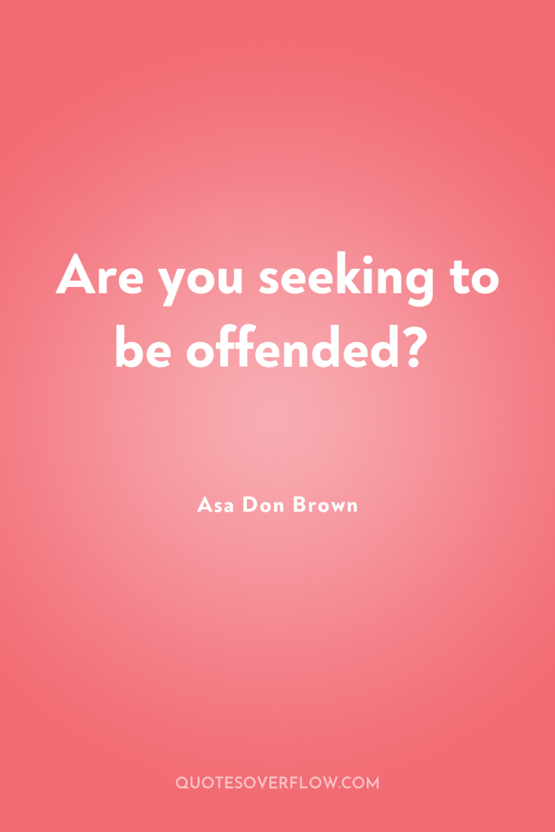 Are you seeking to be offended? 