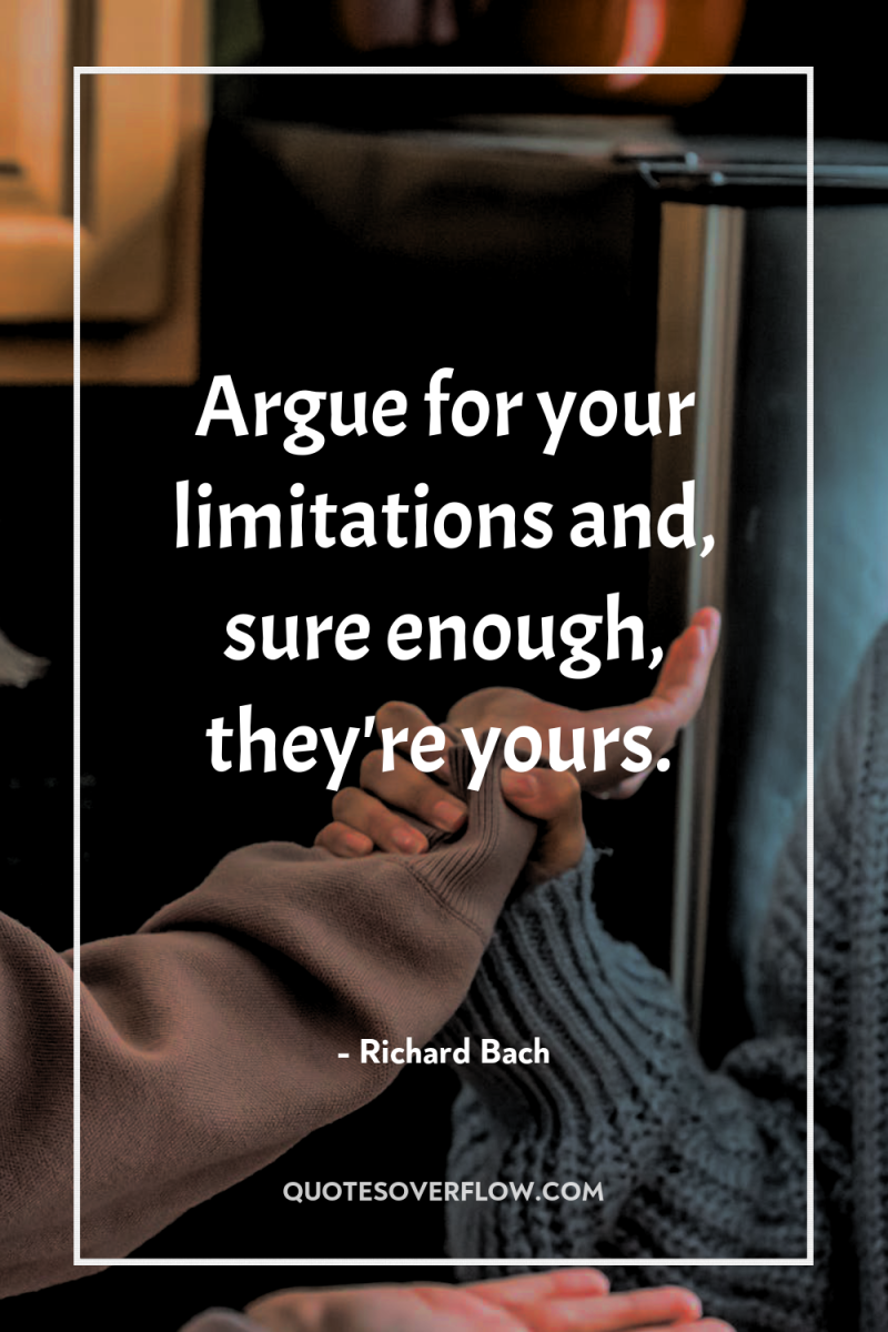 Argue for your limitations and, sure enough, they're yours. 