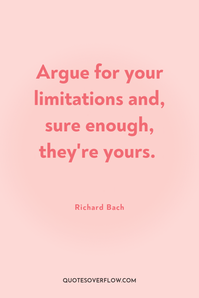 Argue for your limitations and, sure enough, they're yours. 