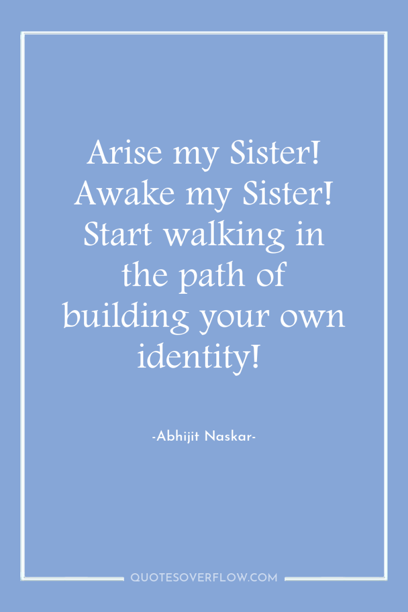 Arise my Sister! Awake my Sister! Start walking in the...