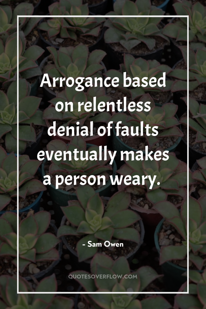 Arrogance based on relentless denial of faults eventually makes a...