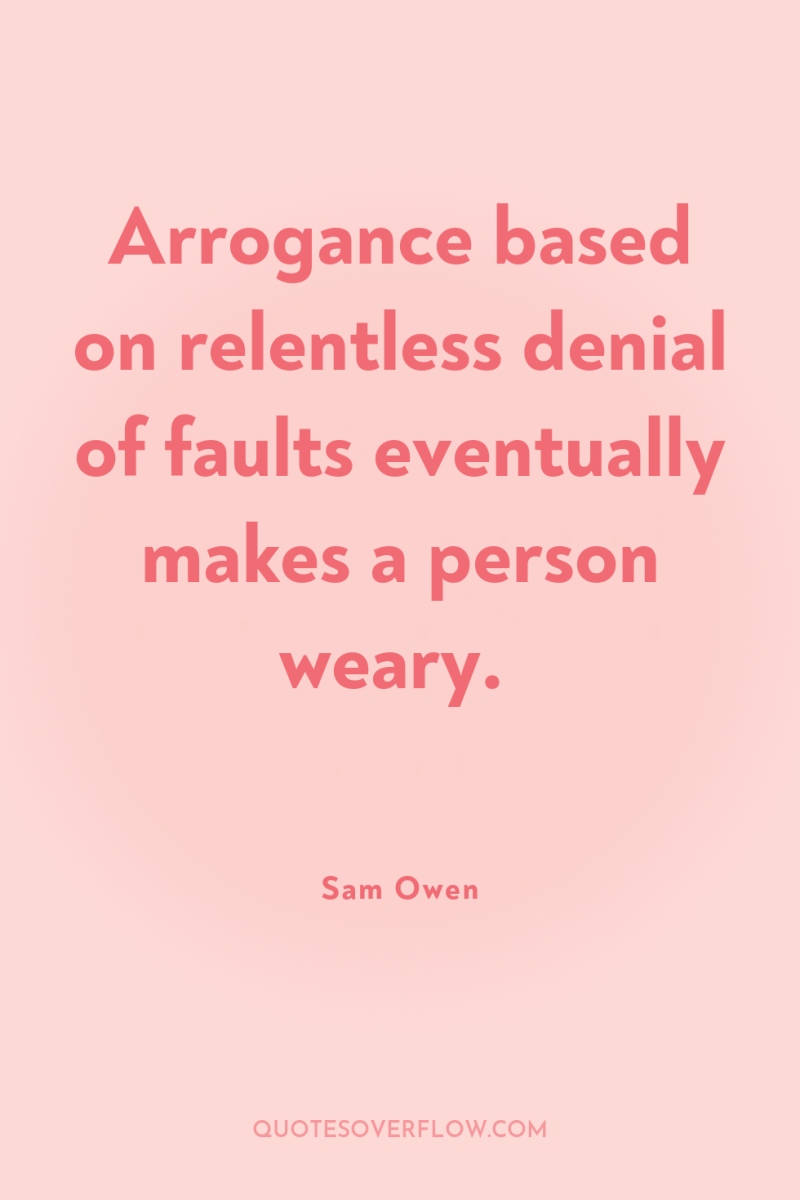 Arrogance based on relentless denial of faults eventually makes a...