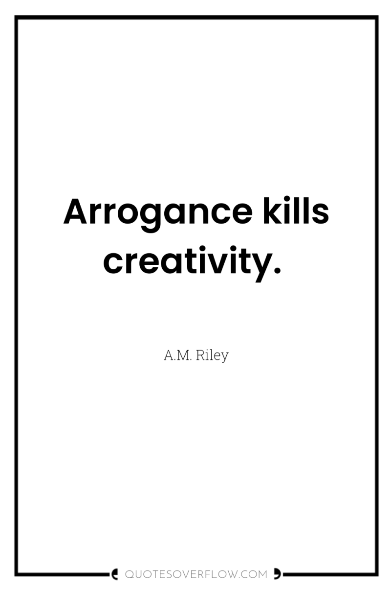 Arrogance kills creativity. 