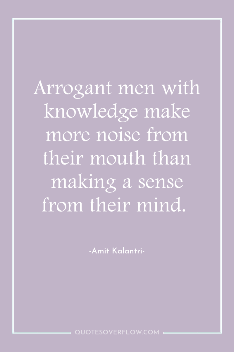 Arrogant men with knowledge make more noise from their mouth...