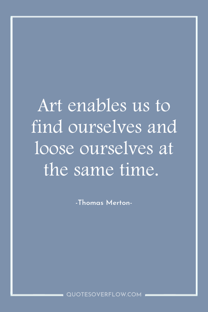 Art enables us to find ourselves and loose ourselves at...