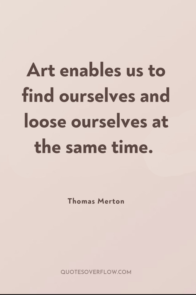 Art enables us to find ourselves and loose ourselves at...