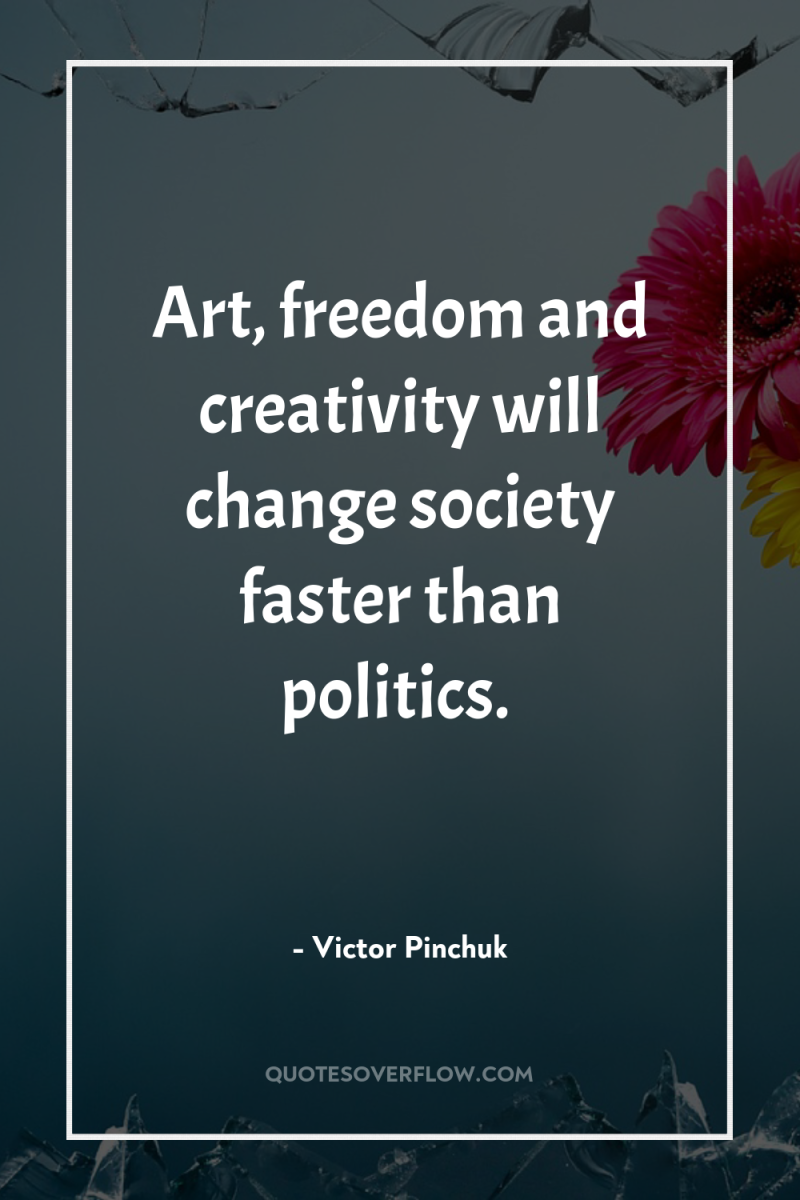 Art, freedom and creativity will change society faster than politics. 