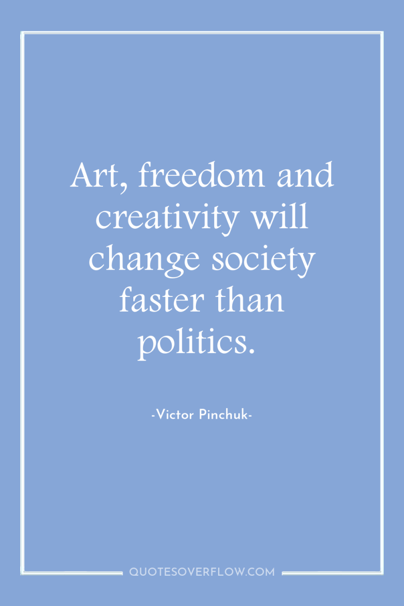 Art, freedom and creativity will change society faster than politics. 