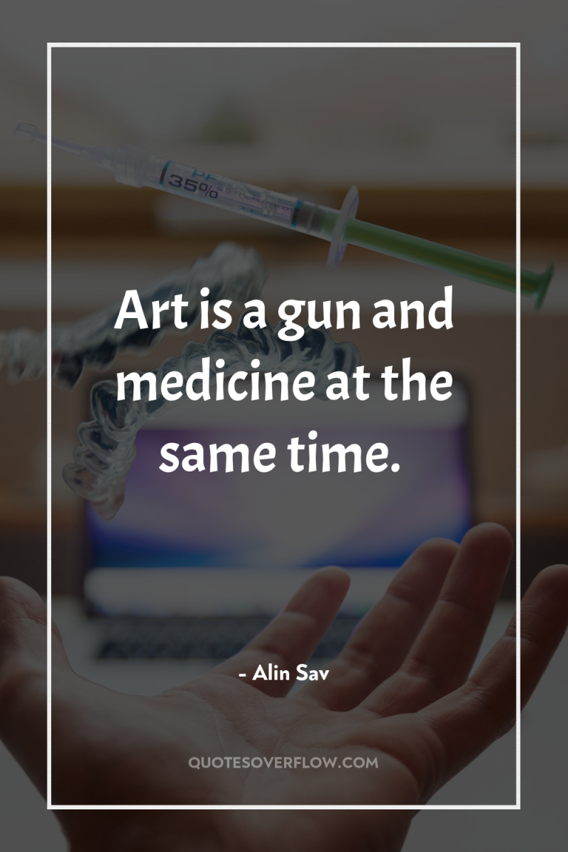 Art is a gun and medicine at the same time. 