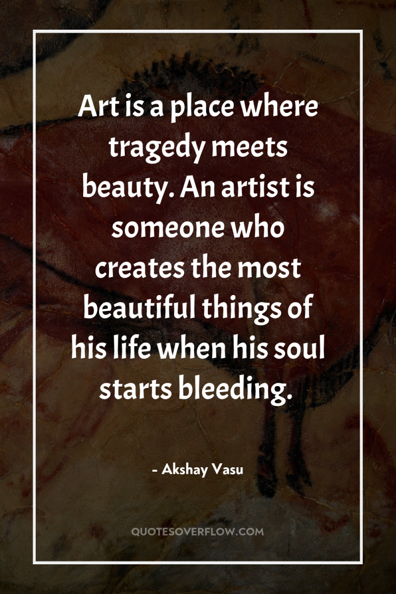 Art is a place where tragedy meets beauty. An artist...