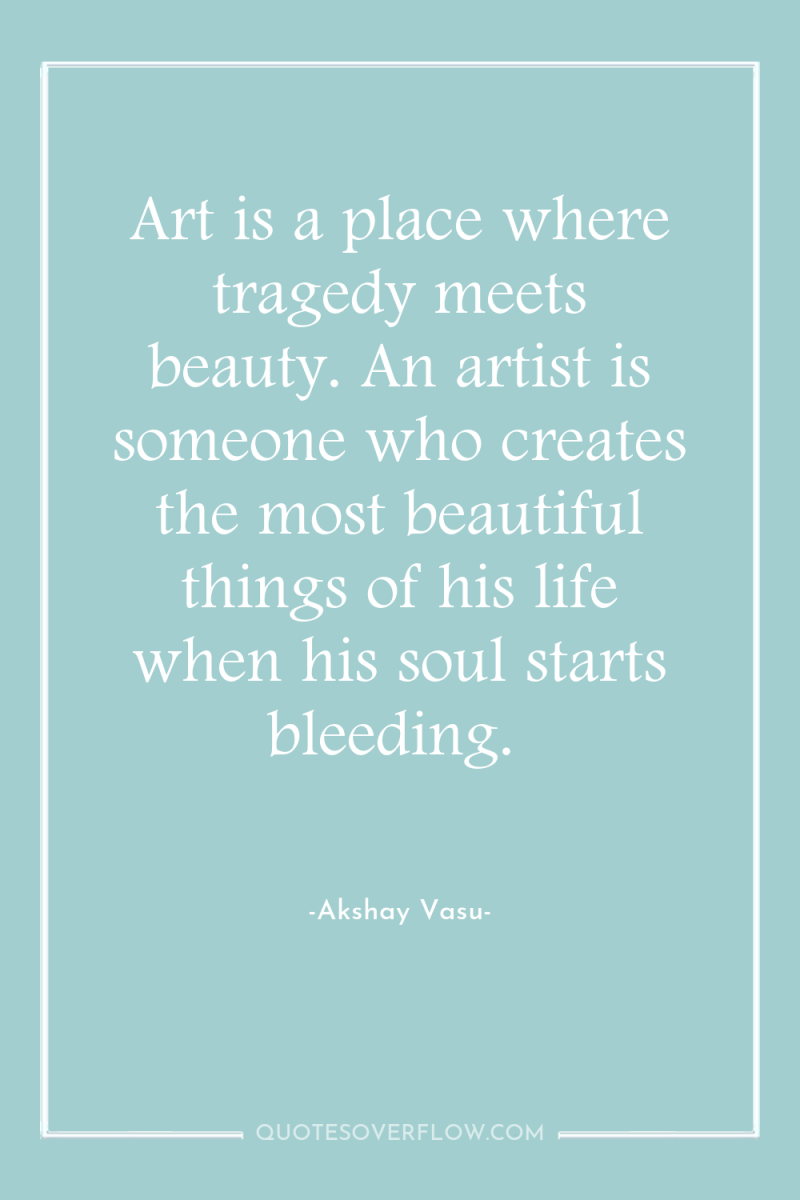 Art is a place where tragedy meets beauty. An artist...