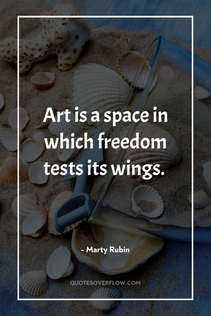 Art is a space in which freedom tests its wings. 