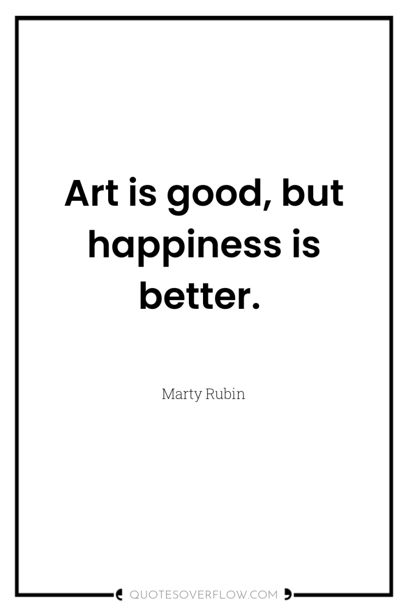 Art is good, but happiness is better. 