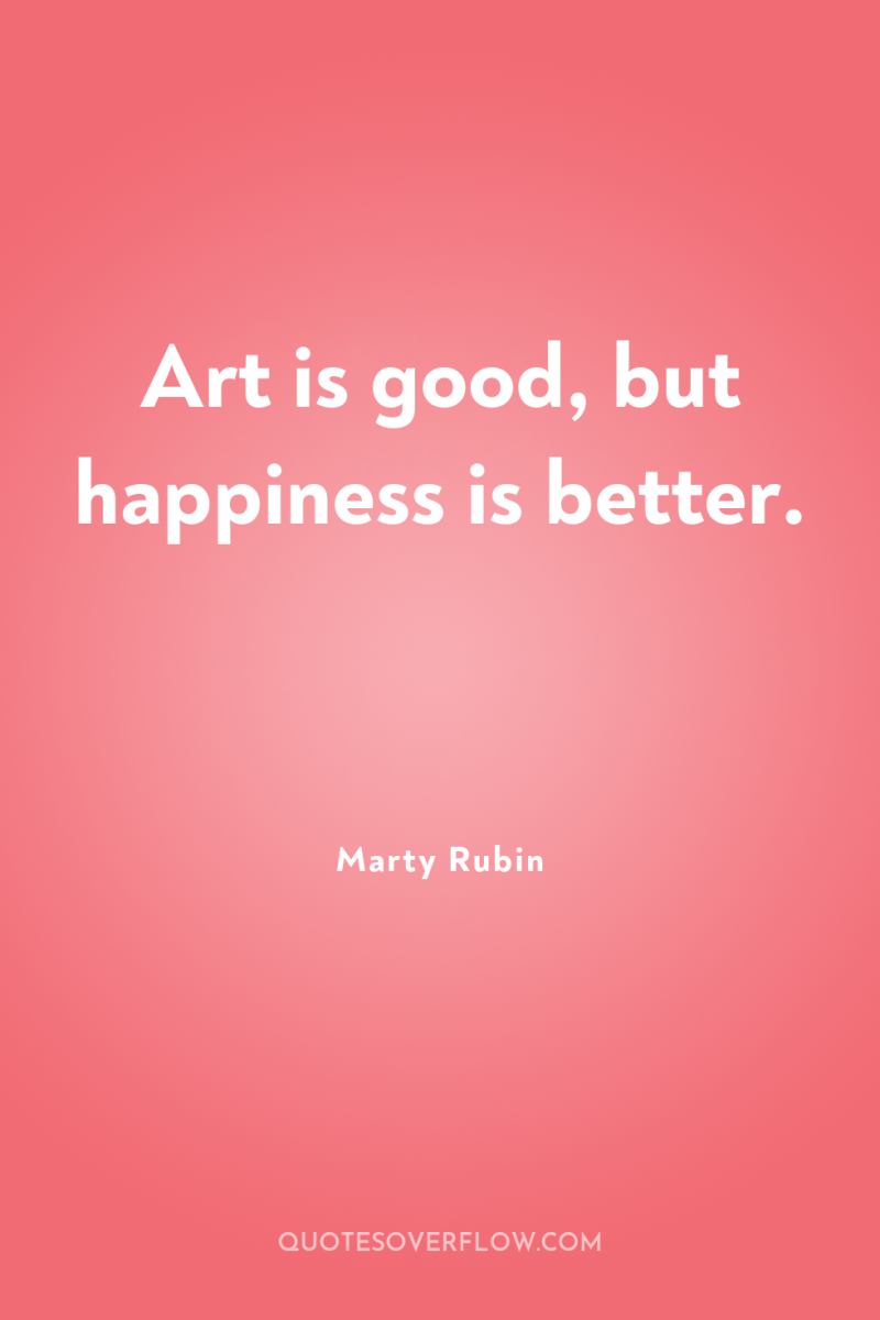 Art is good, but happiness is better. 
