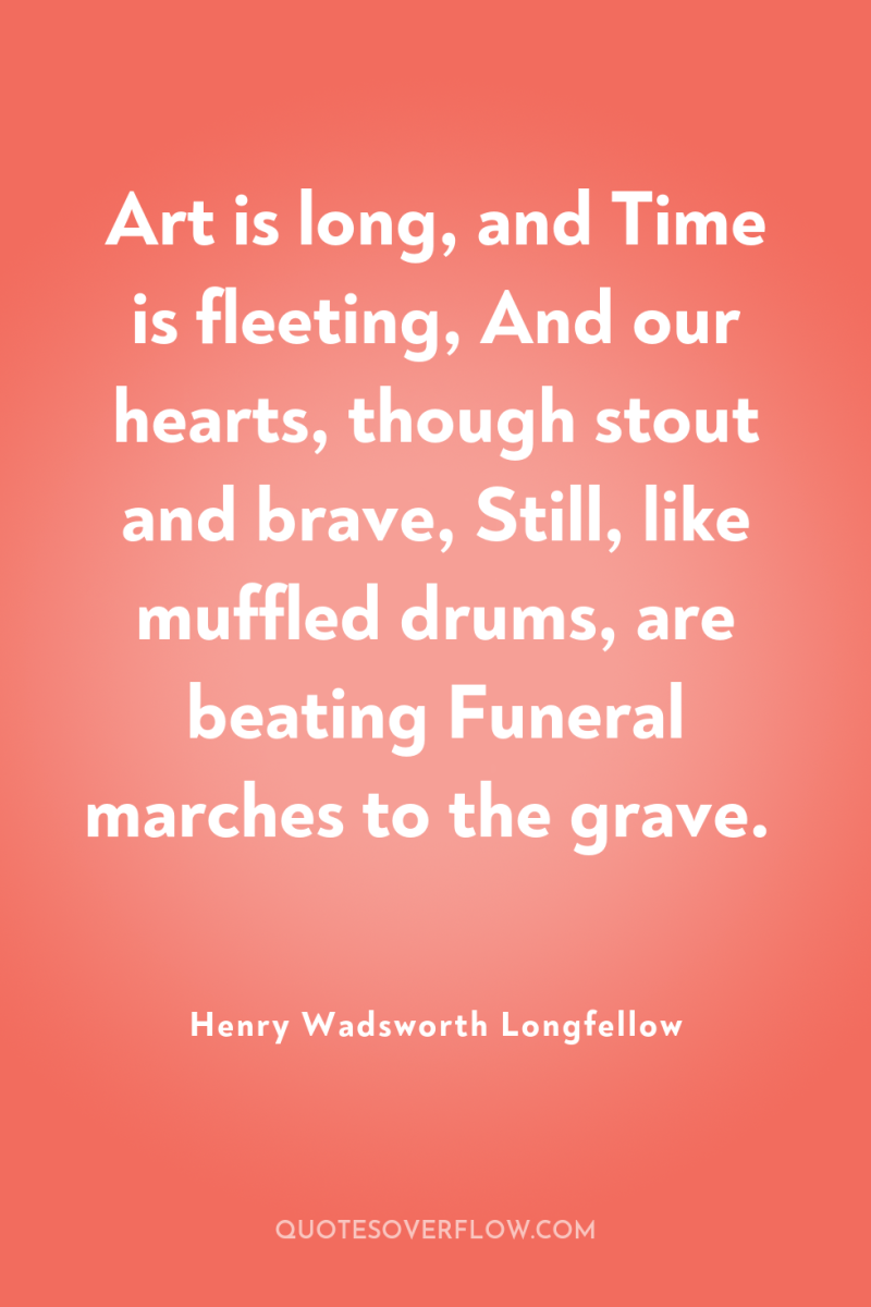 Art is long, and Time is fleeting, And our hearts,...