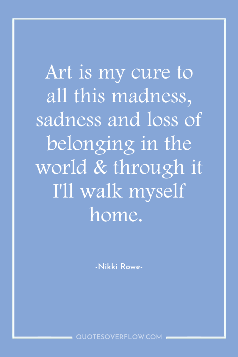 Art is my cure to all this madness, sadness and...