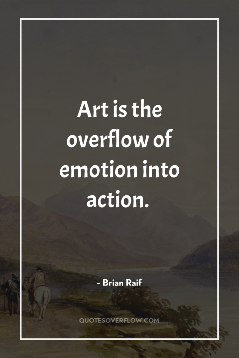 Art is the overflow of emotion into action. 