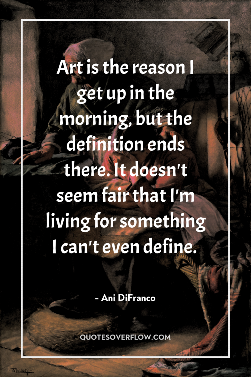 Art is the reason I get up in the morning,...