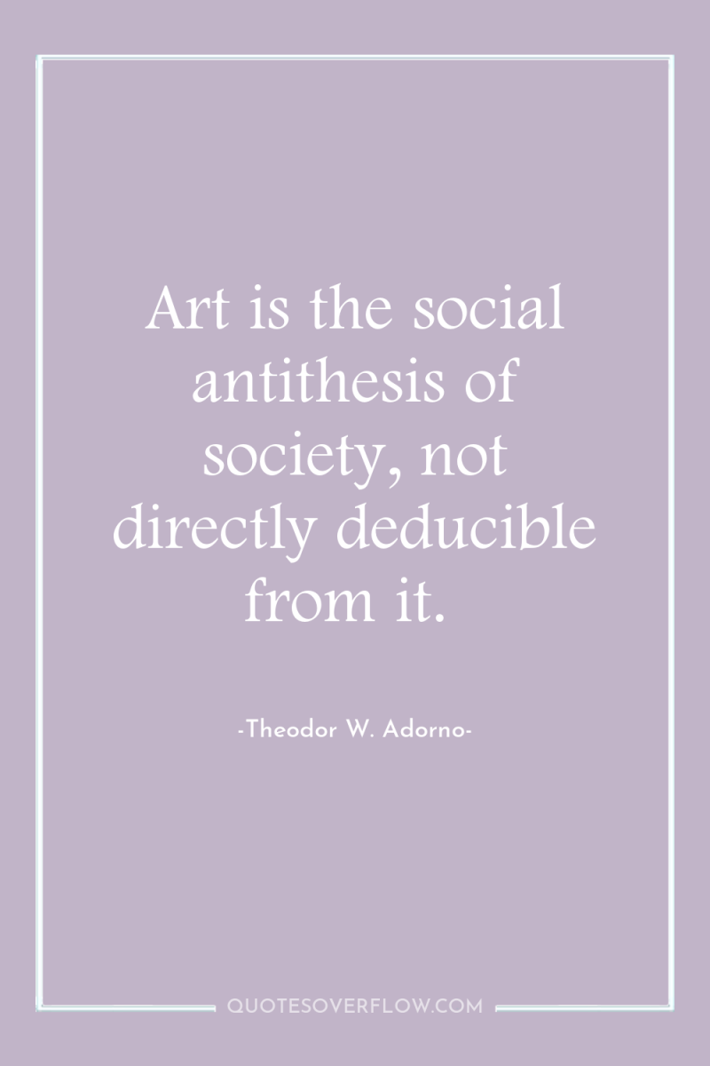 Art is the social antithesis of society, not directly deducible...