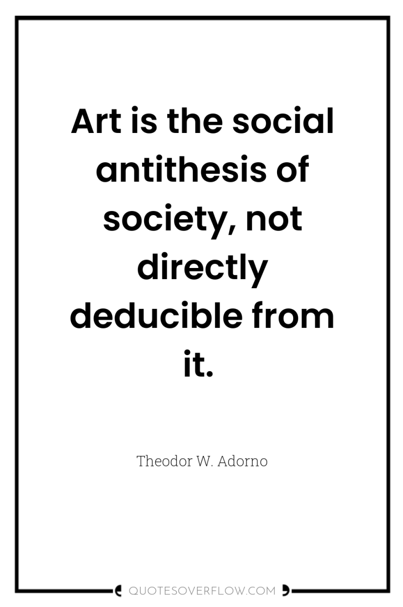 Art is the social antithesis of society, not directly deducible...