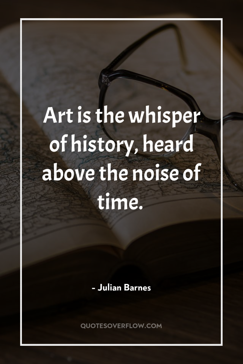 Art is the whisper of history, heard above the noise...