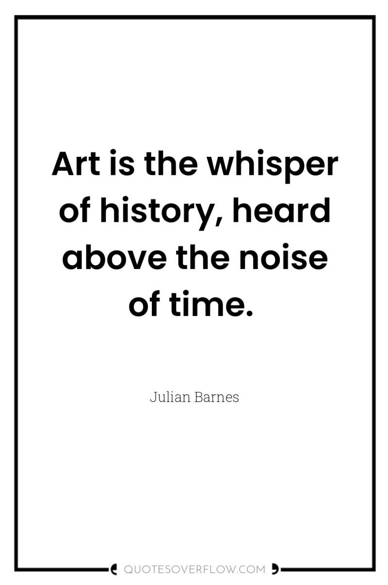 Art is the whisper of history, heard above the noise...