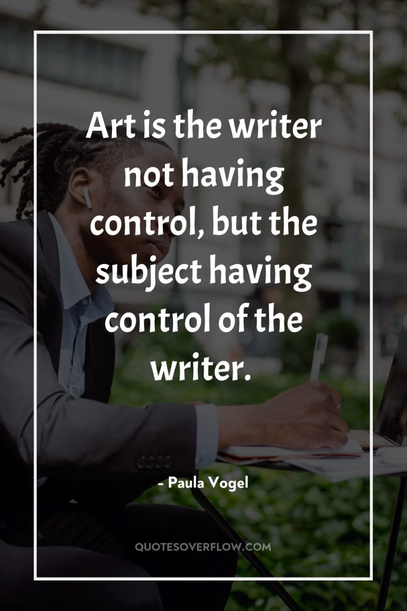 Art is the writer not having control, but the subject...