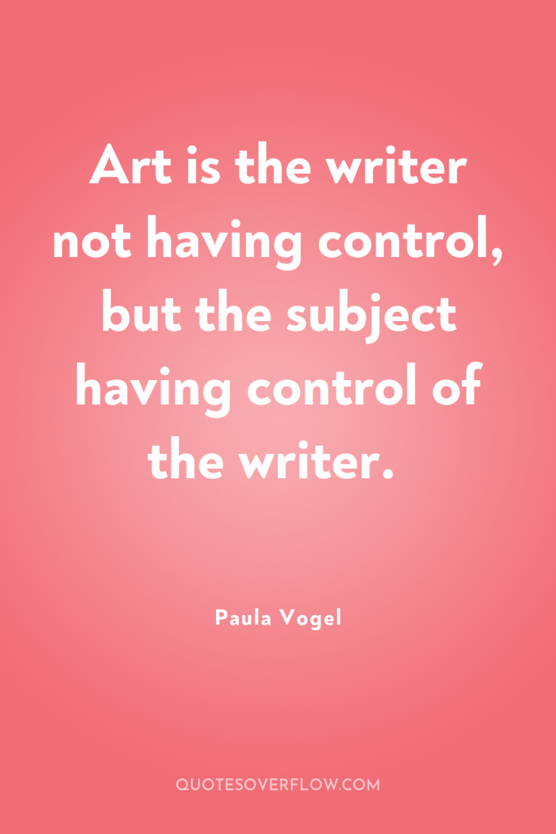 Art is the writer not having control, but the subject...