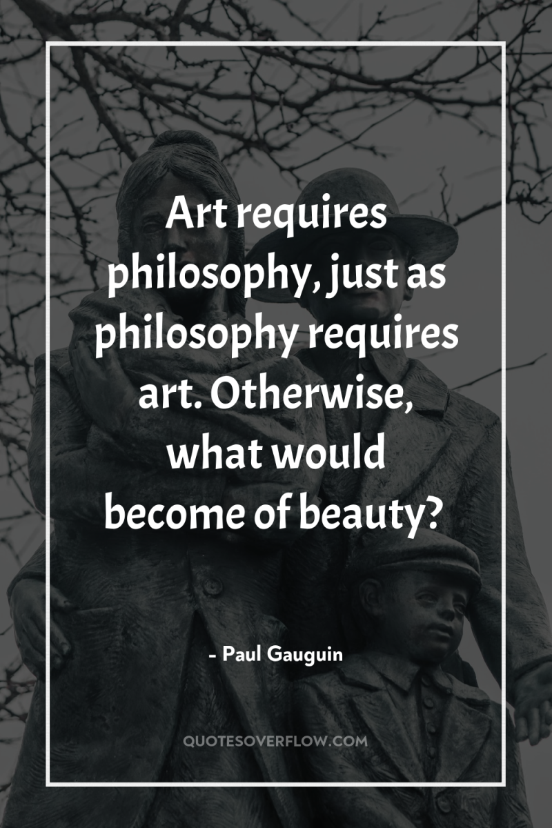 Art requires philosophy, just as philosophy requires art. Otherwise, what...