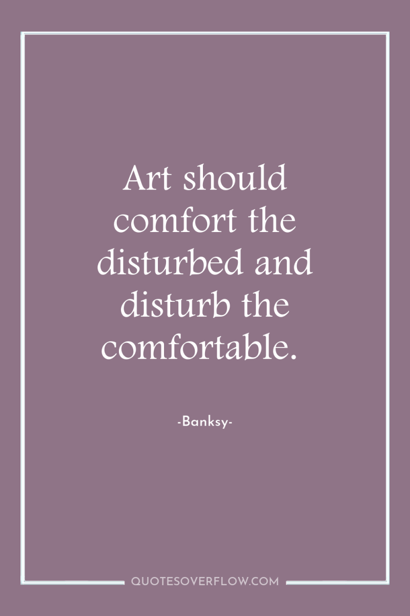 Art should comfort the disturbed and disturb the comfortable. 