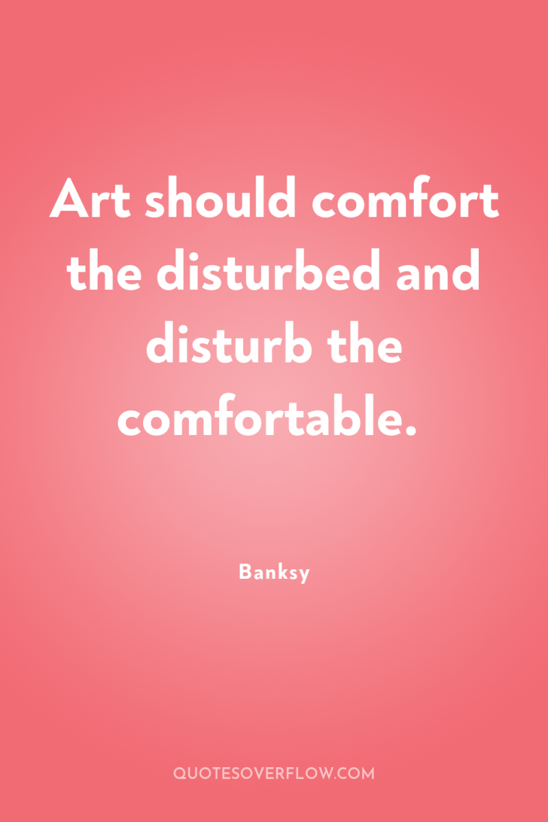 Art should comfort the disturbed and disturb the comfortable. 