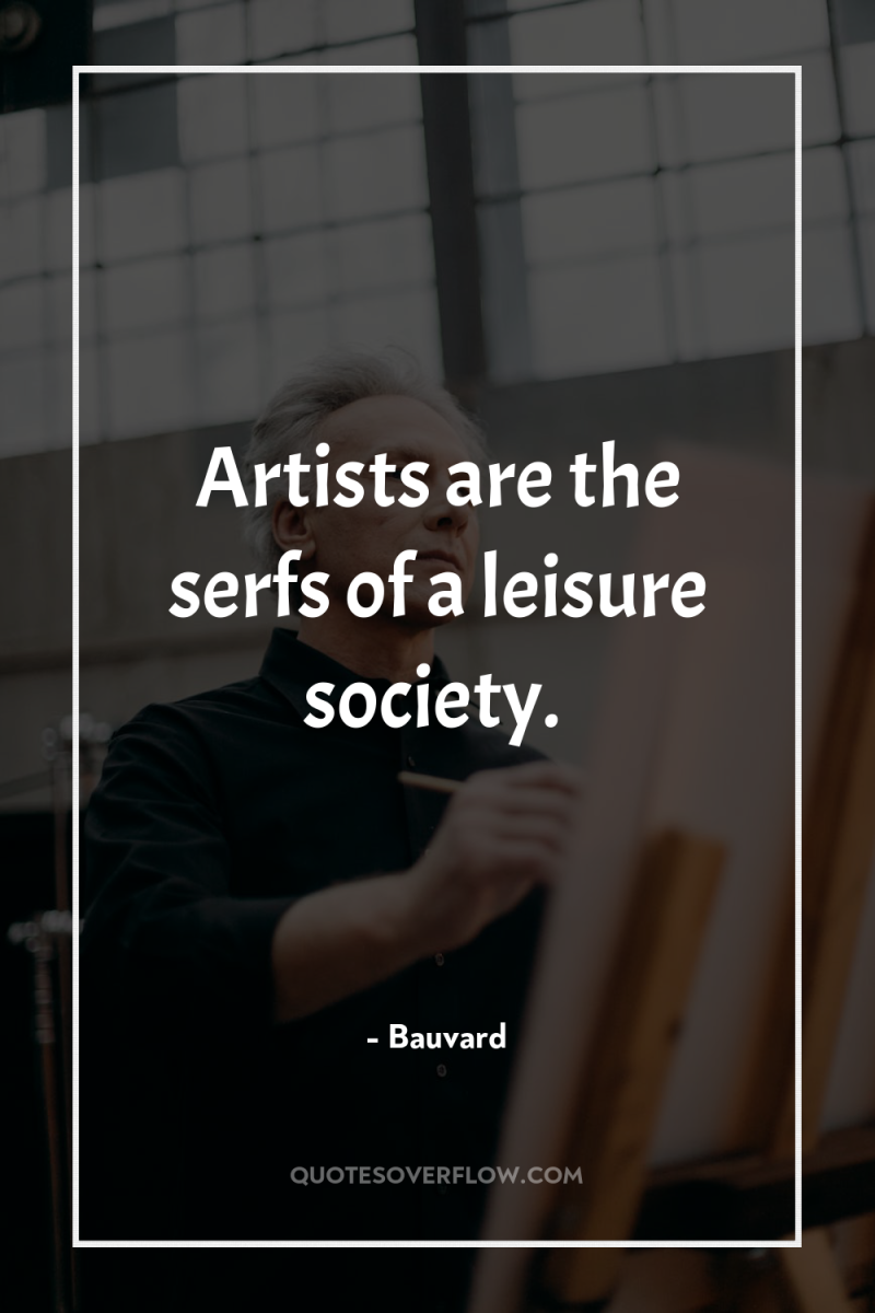 Artists are the serfs of a leisure society. 