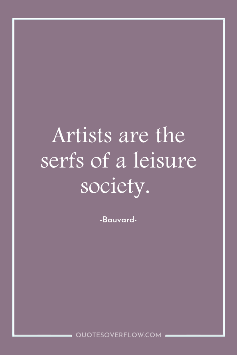 Artists are the serfs of a leisure society. 