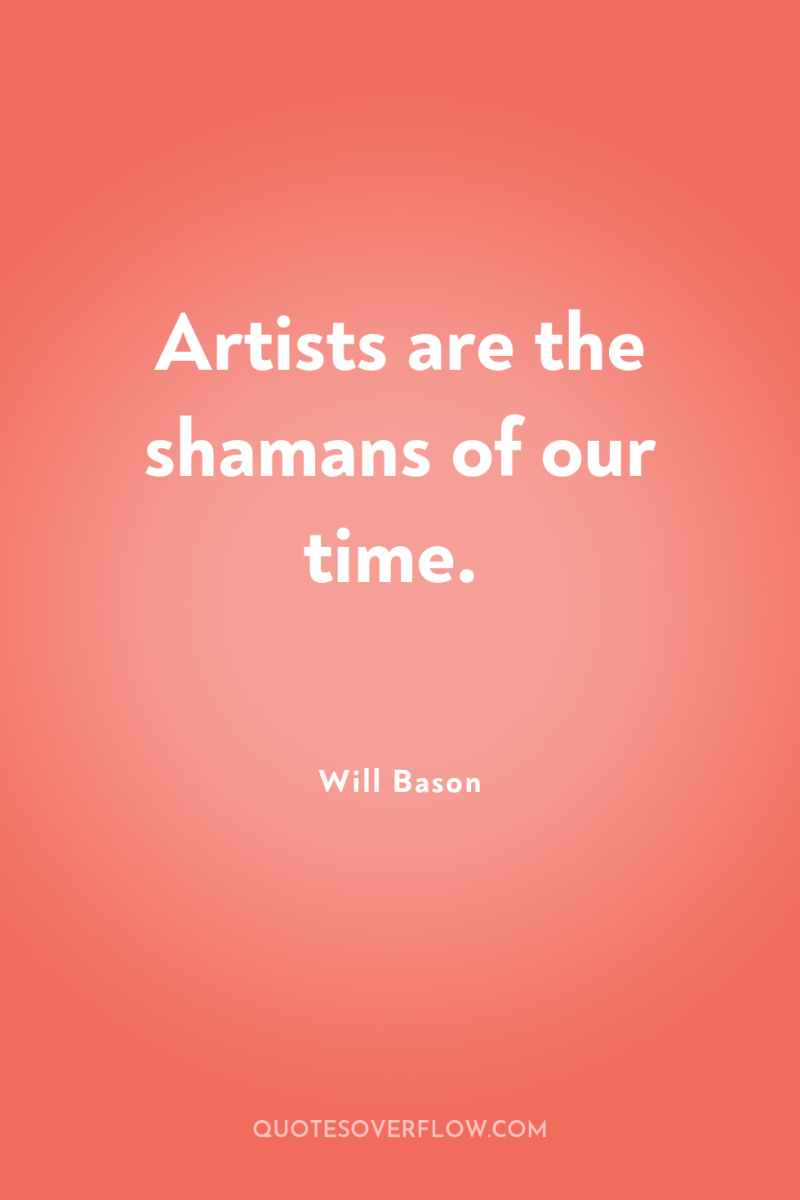 Artists are the shamans of our time. 