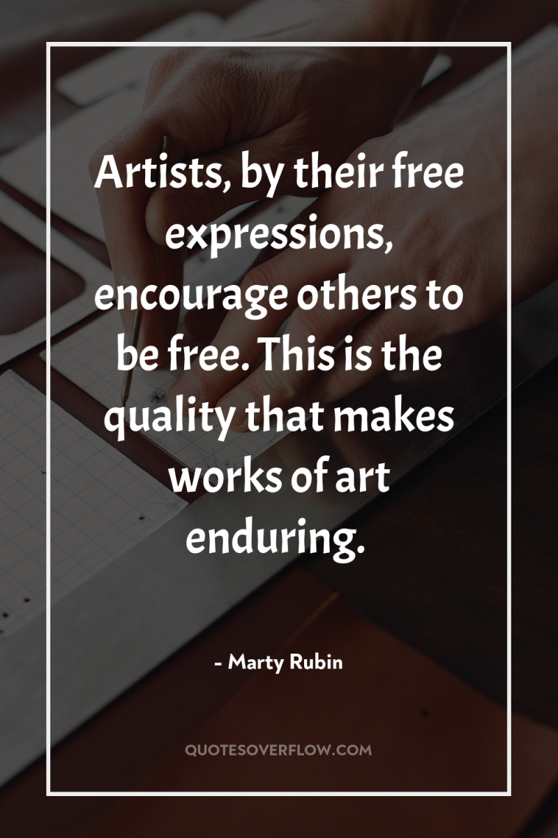 Artists, by their free expressions, encourage others to be free....