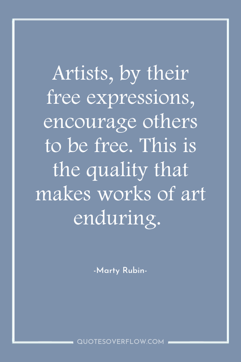 Artists, by their free expressions, encourage others to be free....