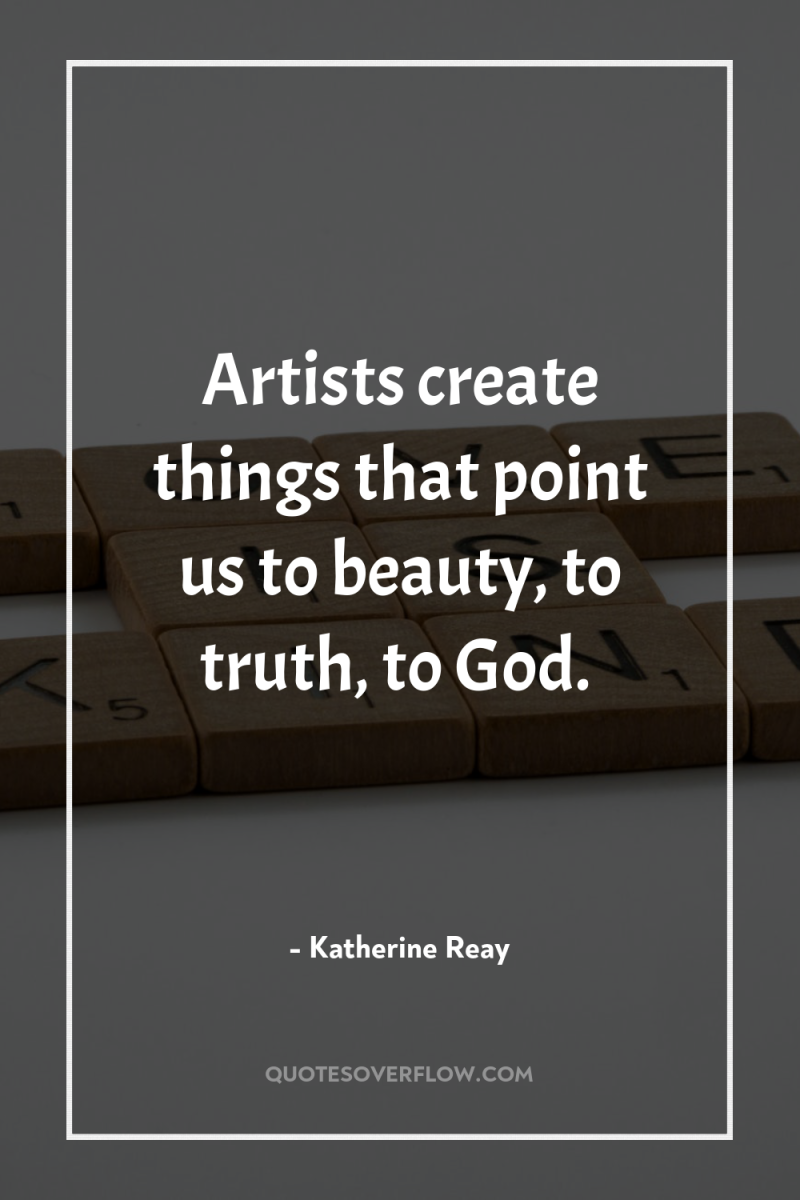 Artists create things that point us to beauty, to truth,...